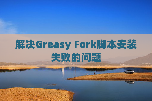 解决Greasy Fork脚本安装失败的问题